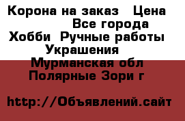 Корона на заказ › Цена ­ 2 000 - Все города Хобби. Ручные работы » Украшения   . Мурманская обл.,Полярные Зори г.